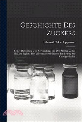 Geschichte Des Zuckers: Seiner Darstellung Und Verwendung, Seit Den Ältesten Zeiten Bis Zum Beginne Der Rübenzuckerfabrikation. Ein Beitrag Zu