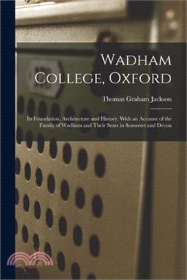 Wadham College, Oxford: Its Foundation, Architecture and History, With an Account of the Family of Wadham and Their Seats in Somerset and Devo