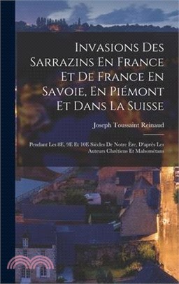 Invasions Des Sarrazins En France Et De France En Savoie, En Piémont Et Dans La Suisse: Pendant Les 8E, 9E Et 10E Siècles De Notre Ère, D'après Les Au