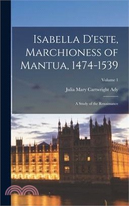 Isabella D'este, Marchioness of Mantua, 1474-1539: A Study of the Renaissance; Volume 1