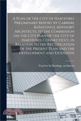 A Plan of the City of Hartford. Preliminary Report by Carrere & Hastings, Advisory Architects, to the Commission on the City Plan of the City of Hartf