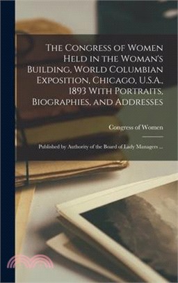 The Congress of Women Held in the Woman's Building, World Columbian Exposition, Chicago, U.S.A., 1893 With Portraits, Biographies, and Addresses; Publ