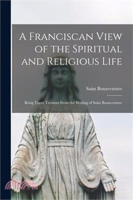 A Franciscan View of the Spiritual and Religious Life: Being Three Treatises From the Writing of Saint Bonaventure