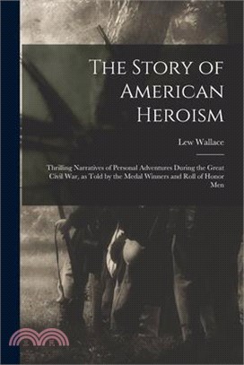 The Story of American Heroism; Thrilling Narratives of Personal Adventures During the Great Civil war, as Told by the Medal Winners and Roll of Honor