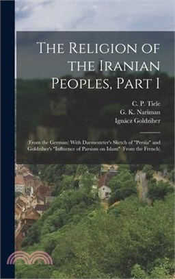 The Religion of the Iranian Peoples, Part I; (from the German) With Darmesteter's Sketch of Persia and Goldziher's Influence of Parsism on Islam (from