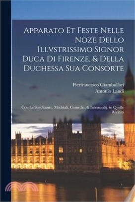 Apparato et feste nelle noze dello illvstrissimo signor duca di Firenze, & della duchessa Sua consorte: Con le sue stanze, madriali, comedia, & interm