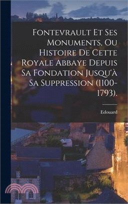 Fontevrault Et Ses Monuments, Ou Histoire De Cette Royale Abbaye Depuis Sa Fondation Jusqu'à Sa Suppression (1100-1793).