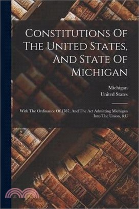 Constitutions Of The United States, And State Of Michigan: With The Ordinance Of 1787, And The Act Admitting Michigan Into The Union, &c