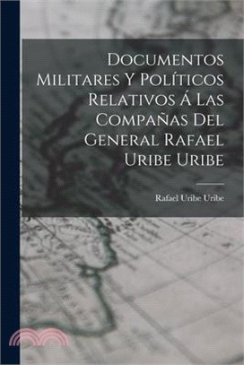 Documentos Militares Y Políticos Relativos Á Las Compañas Del General Rafael Uribe Uribe