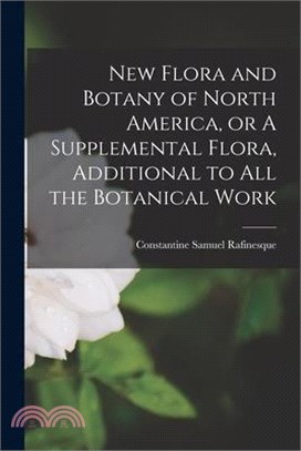 New Flora and Botany of North America, or A Supplemental Flora, Additional to all the Botanical Work