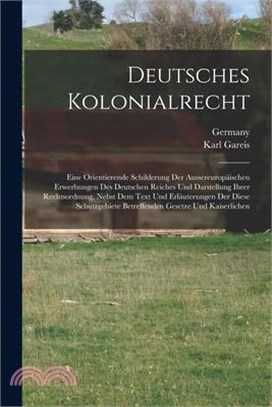 Deutsches Kolonialrecht: Eine Orientierende Schilderung Der Aussereuropäischen Erwerbungen Des Deutschen Reiches Und Darstellung Ihrer Rechtsor