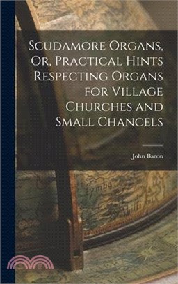 Scudamore Organs, Or, Practical Hints Respecting Organs for Village Churches and Small Chancels