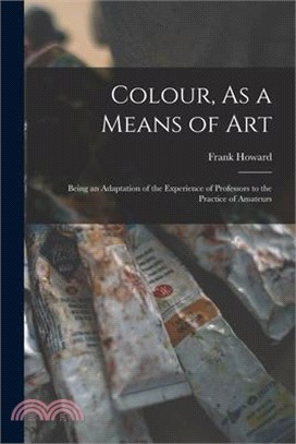 Colour, As a Means of Art: Being an Adaptation of the Experience of Professors to the Practice of Amateurs