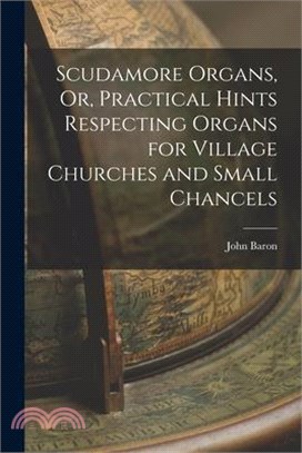 Scudamore Organs, Or, Practical Hints Respecting Organs for Village Churches and Small Chancels