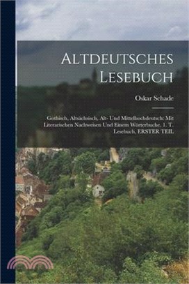 Altdeutsches Lesebuch: Gothisch, Altsächsisch, Alt- Und Mittelhochdeutsch: Mit Literarischen Nachweisen Und Einem Wörterbuche. 1. T. Lesebuch