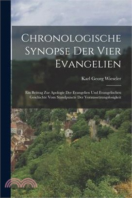 Chronologische Synopse Der Vier Evangelien: Ein Beitrag Zur Apologie Der Evangelien Und Evangelischen Geschichte Vom Standpuncte Der Voraussetzungslos