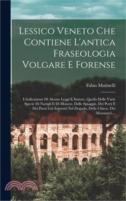 Lessico Veneto Che Contiene L'antica Fraseologia Volgare E Forense: L'indicazione Di Alcune Leggi E Statute, Quella Delle Varie Specie Di Navigli E Di