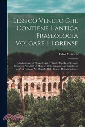 Lessico Veneto Che Contiene L'antica Fraseologia Volgare E Forense: L'indicazione Di Alcune Leggi E Statute, Quella Delle Varie Specie Di Navigli E Di