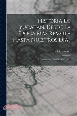 Historia De Yucatan, Desde La Època Más Remota Hasta Nuestros Dias: La Dominacion Española. 1542-1811