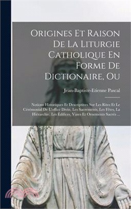 Origines Et Raison De La Liturgie Catholique En Forme De Dictionaire, Ou; Notions Historiques Et Descriptives Sur Les Rites Et Le Cérémonial De L'offi