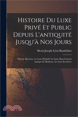 Histoire Du Luxe Privé Et Public Depuis L'antiquité Jusqu'à Nos Jours: Théorie Du Luxe. Le Luxe Primitif. Le Luxe Dans L'orient Antique Et Moderne. Le