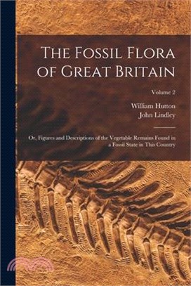 The Fossil Flora of Great Britain: Or, Figures and Descriptions of the Vegetable Remains Found in a Fossil State in This Country; Volume 2