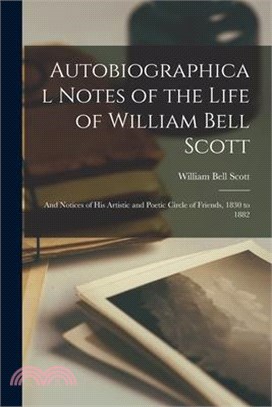 Autobiographical Notes of the Life of William Bell Scott: And Notices of His Artistic and Poetic Circle of Friends, 1830 to 1882