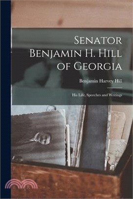 Senator Benjamin H. Hill of Georgia: His Life, Speeches and Writings