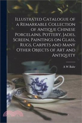 Illustrated Catalogue of a Remarkable Collection of Antique Chinese Porcelains, Pottery, Jades, Screen, Paintings on Glass, Rugs, Carpets and Many Oth