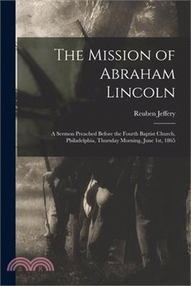 The Mission of Abraham Lincoln: A Sermon Preached Before the Fourth Baptist Church, Philadelphia, Thursday Morning, June 1st, 1865