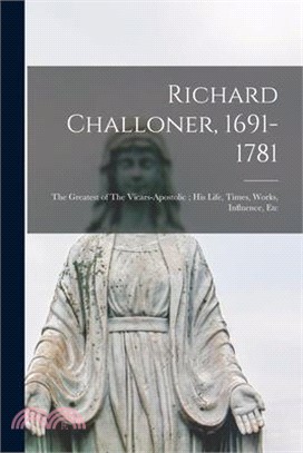 Richard Challoner, 1691-1781: The Greatest of The Vicars-apostolic; his Life, Times, Works, Influence, Etc