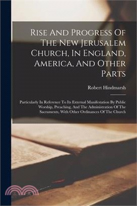 Rise And Progress Of The New Jerusalem Church, In England, America, And Other Parts: Particularly In Reference To Its External Manifestation By Public