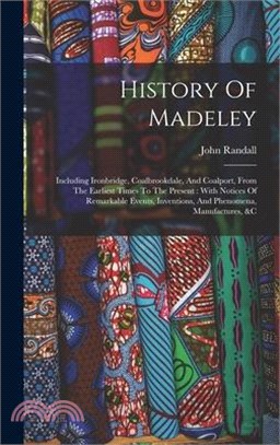 History Of Madeley: Including Ironbridge, Coalbrookdale, And Coalport, From The Earliest Times To The Present: With Notices Of Remarkable