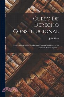 Curso De Derecho Constitucional: El Gobierno Civil En Los Estados Unidos Considerado Con Relacion A Sus Origenes...