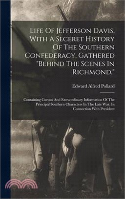 Life Of Jefferson Davis, With A Seceret History Of The Southern Confederacy, Gathered behind The Scenes In Richmond.: Containing Curous And Extraordin