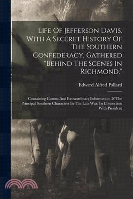 Life Of Jefferson Davis, With A Seceret History Of The Southern Confederacy, Gathered behind The Scenes In Richmond.: Containing Curous And Extraordin