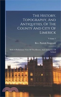 The History, Topography, And Antiquities, Of The County And City Of Limerick: With A Preliminary View Of The History, And Antiquities Of Ireland; Volu