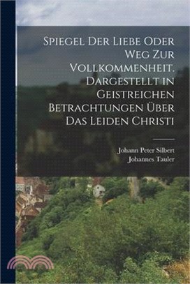 Spiegel der Liebe oder Weg zur Vollkommenheit. Dargestellt in geistreichen Betrachtungen über das Leiden Christi