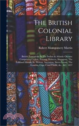 The British Colonial Library: British Possessions In The Indian & Atlantic Oceans: Comprising Ceylon, Penang, Malacca, Singapore, The Falkland Islan