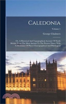 Caledonia: Or, A Historical And Topographical Account Of North Britain, From The Most Ancient To The Present Times, With A Dictio