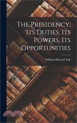The Presidency, Its Duties, Its Powers, Its Opportunities