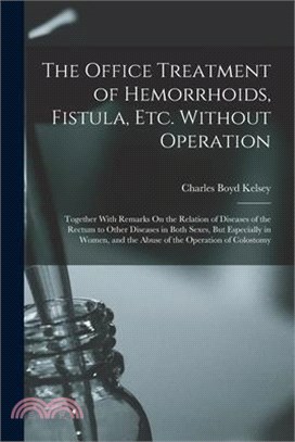 The Office Treatment of Hemorrhoids, Fistula, Etc. Without Operation: Together With Remarks On the Relation of Diseases of the Rectum to Other Disease