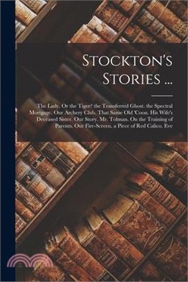 Stockton's Stories ...: The Lady, Or the Tiger? the Transferred Ghost. the Spectral Mortgage. Our Archery Club. That Same Old 'Coon. His Wife'