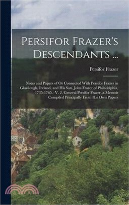 Persifor Frazer's Descendants ...: Notes and Papers of Or Connected With Persifor Frazer in Glasslough, Ireland, and His Son, John Frazer of Philadelp