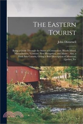 The Eastern Tourist: Being a Guide Through the States of Connecticut, Rhode Island, Massachusetts, Vermont, New Hampshire, and Maine: Also,