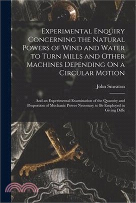 Experimental Enquiry Concerning the Natural Powers of Wind and Water to Turn Mills and Other Machines Depending On a Circular Motion: And an Experimen