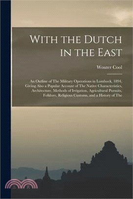 With the Dutch in the East: An Outline of The Military Operations in Lombock, 1894, Giving Also a Popular Account of The Native Characteristics, A
