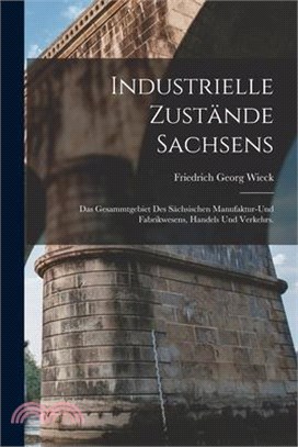 Industrielle Zustände Sachsens: Das Gesammtgebiet des sächsischen Manufaktur-und Fabrikwesens, Handels und Verkehrs.