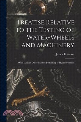 Treatise Relative to the Testing of Water-Wheels and Machinery: With Various Other Matters Pertaining to Hydrodynamics