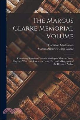 The Marcus Clarke Memorial Volume: Containing Selections From the Writings of Marcus Clarke, Together With Lord Rosebery's Letter, Etc., and a Biograp